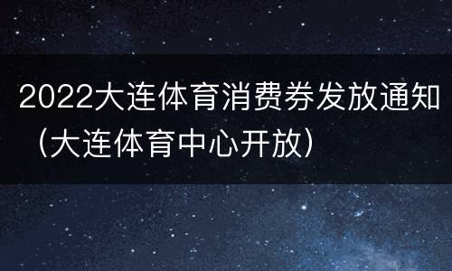 2022大连体育消费券发放通知（大连体育中心开放）