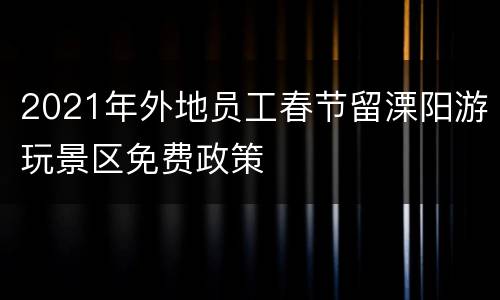 2021年外地员工春节留溧阳游玩景区免费政策