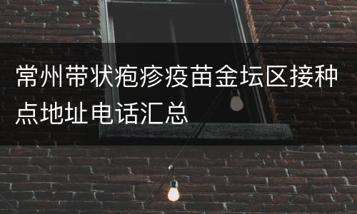 常州带状疱疹疫苗金坛区接种点地址电话汇总