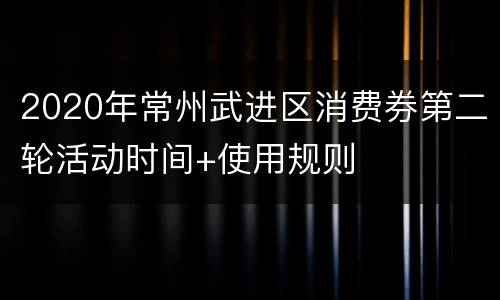 2020年常州武进区消费券第二轮活动时间+使用规则