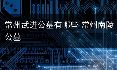 常州武进公墓有哪些 常州南陵公墓