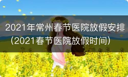 2021年常州春节医院放假安排（2021春节医院放假时间）