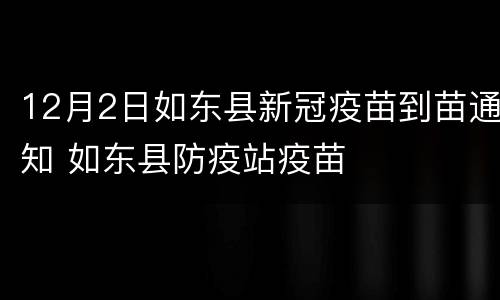 12月2日如东县新冠疫苗到苗通知 如东县防疫站疫苗