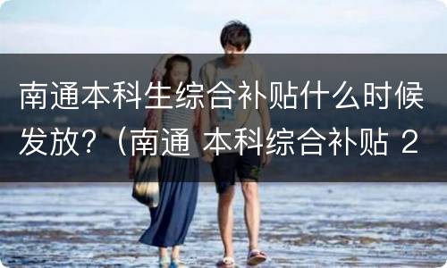 南通本科生综合补贴什么时候发放?（南通 本科综合补贴 2021年第二批）