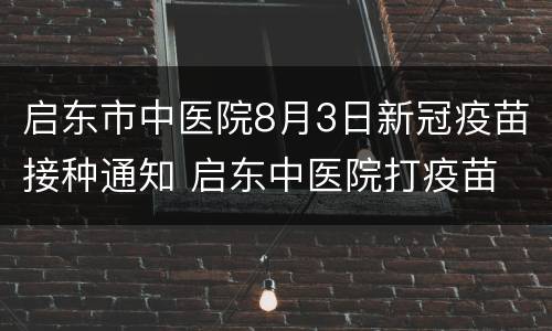 启东市中医院8月3日新冠疫苗接种通知 启东中医院打疫苗