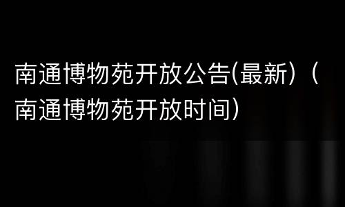 南通博物苑开放公告(最新)（南通博物苑开放时间）
