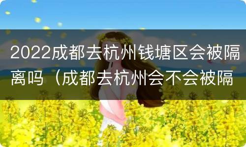 2022成都去杭州钱塘区会被隔离吗（成都去杭州会不会被隔离）