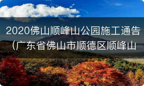 2020佛山顺峰山公园施工通告（广东省佛山市顺德区顺峰山公园）