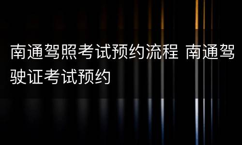 南通驾照考试预约流程 南通驾驶证考试预约