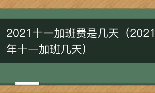 2021十一加班费是几天（2021年十一加班几天）