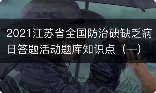 2021江苏省全国防治碘缺乏病日答题活动题库知识点（一）