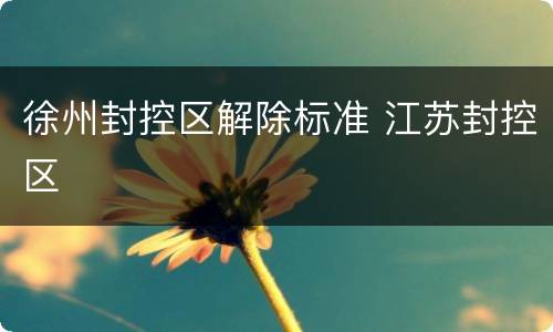 徐州封控区解除标准 江苏封控区