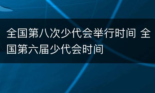 全国第八次少代会举行时间 全国第六届少代会时间