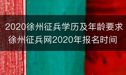 2020徐州征兵学历及年龄要求 徐州征兵网2020年报名时间
