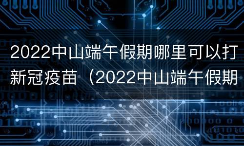 2022中山端午假期哪里可以打新冠疫苗（2022中山端午假期哪里可以打新冠疫苗呢）