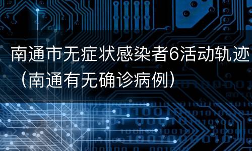 南通市无症状感染者6活动轨迹（南通有无确诊病例）