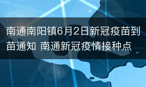 南通南阳镇6月2日新冠疫苗到苗通知 南通新冠疫情接种点