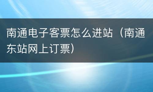 南通电子客票怎么进站（南通东站网上订票）