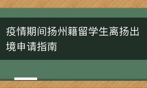 疫情期间扬州籍留学生离扬出境申请指南