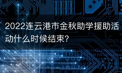 2022连云港市金秋助学援助活动什么时候结束？