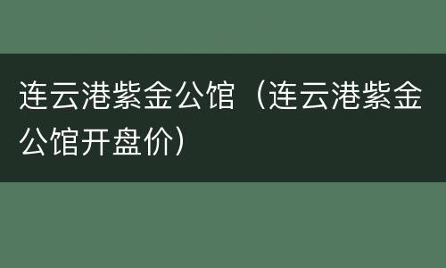 连云港紫金公馆（连云港紫金公馆开盘价）