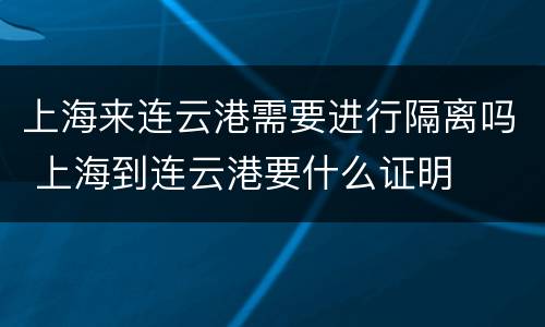 上海来连云港需要进行隔离吗 上海到连云港要什么证明