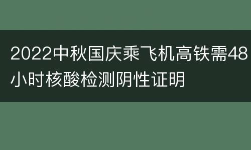 2022中秋国庆乘飞机高铁需48小时核酸检测阴性证明
