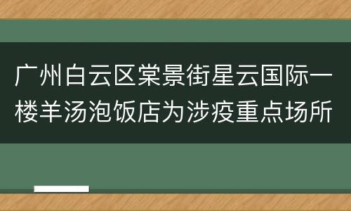 广州白云区棠景街星云国际一楼羊汤泡饭店为涉疫重点场所