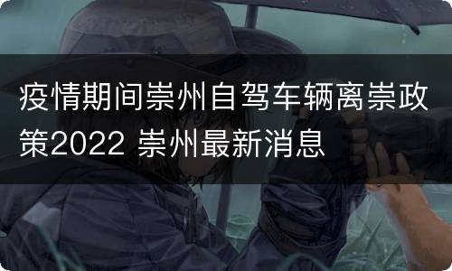 疫情期间崇州自驾车辆离崇政策2022 崇州最新消息