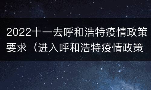 2022十一去呼和浩特疫情政策要求（进入呼和浩特疫情政策）