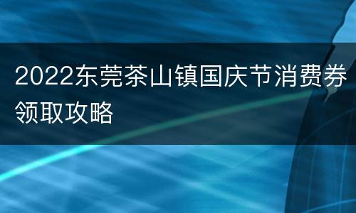 2022东莞茶山镇国庆节消费券领取攻略