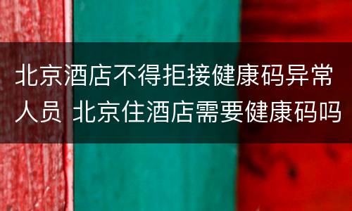北京酒店不得拒接健康码异常人员 北京住酒店需要健康码吗
