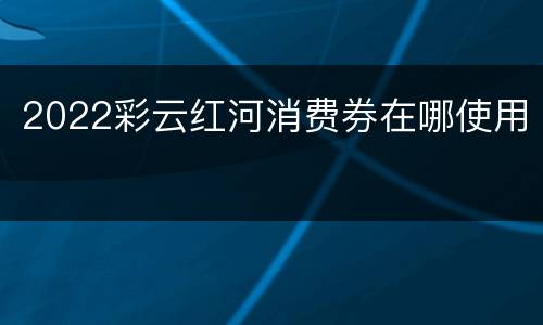2022彩云红河消费券在哪使用
