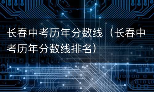 长春中考历年分数线（长春中考历年分数线排名）