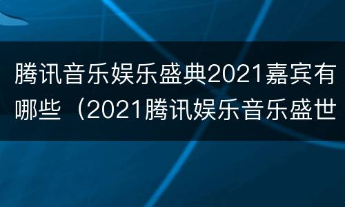 腾讯音乐娱乐盛典2021嘉宾有哪些（2021腾讯娱乐音乐盛世典）