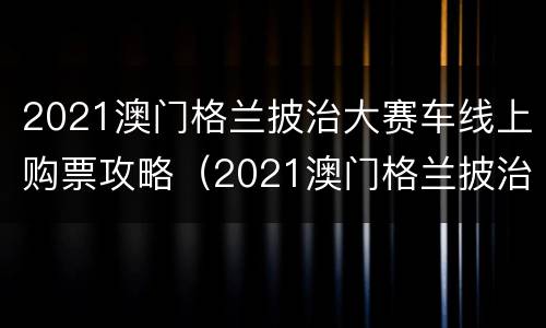 2021澳门格兰披治大赛车线上购票攻略（2021澳门格兰披治大赛车门票）