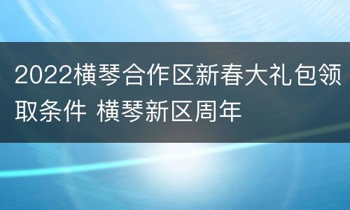 2022横琴合作区新春大礼包领取条件 横琴新区周年