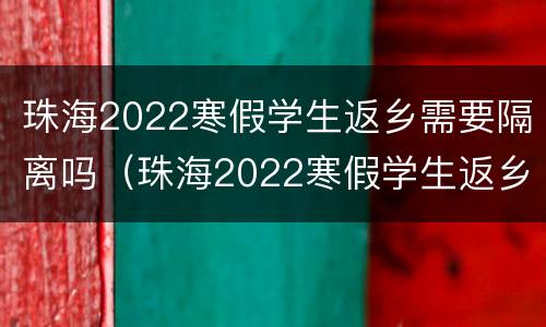 珠海2022寒假学生返乡需要隔离吗（珠海2022寒假学生返乡需要隔离吗知乎）