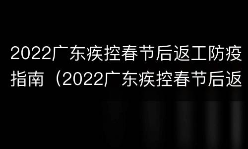 2022广东疾控春节后返工防疫指南（2022广东疾控春节后返工防疫指南最新）