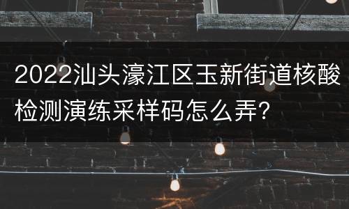 2022汕头濠江区玉新街道核酸检测演练采样码怎么弄？