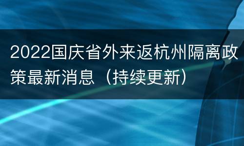 2022国庆省外来返杭州隔离政策最新消息（持续更新）