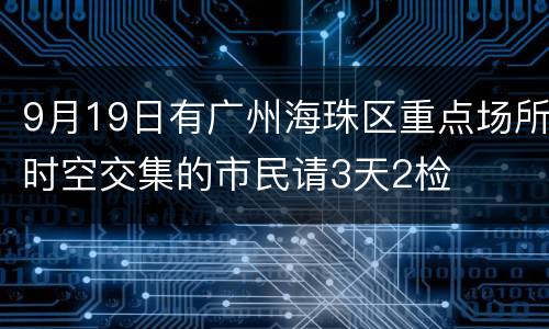 9月19日有广州海珠区重点场所时空交集的市民请3天2检