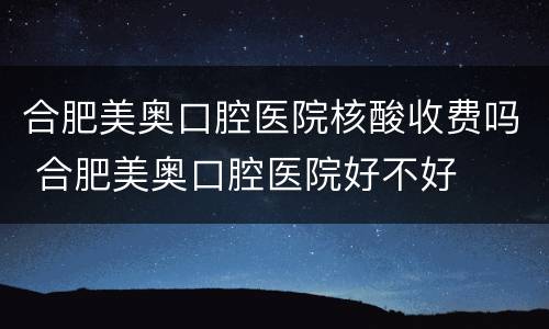 合肥美奥口腔医院核酸收费吗 合肥美奥口腔医院好不好