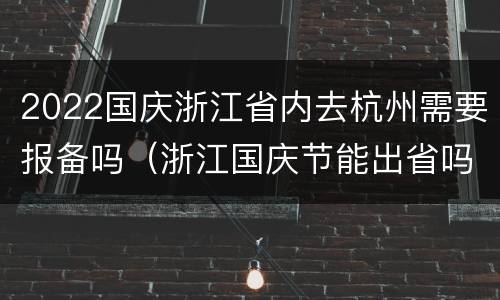 2022国庆浙江省内去杭州需要报备吗（浙江国庆节能出省吗）