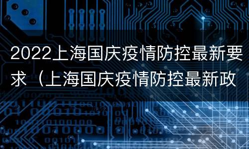 2022上海国庆疫情防控最新要求（上海国庆疫情防控最新政策）
