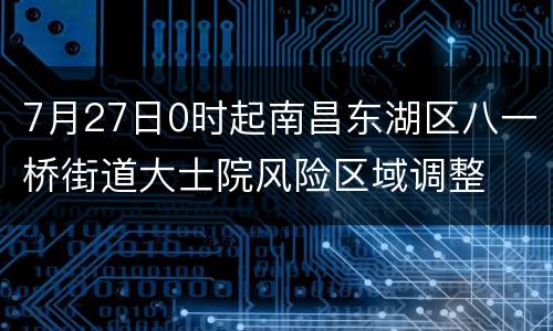 7月27日0时起南昌东湖区八一桥街道大士院风险区域调整