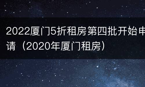 2022厦门5折租房第四批开始申请（2020年厦门租房）