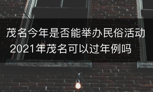 茂名今年是否能举办民俗活动 2021年茂名可以过年例吗