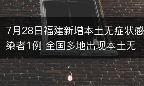 7月28日福建新增本土无症状感染者1例 全国多地出现本土无症状感染者!福州再发重要通告