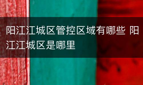 阳江江城区管控区域有哪些 阳江江城区是哪里